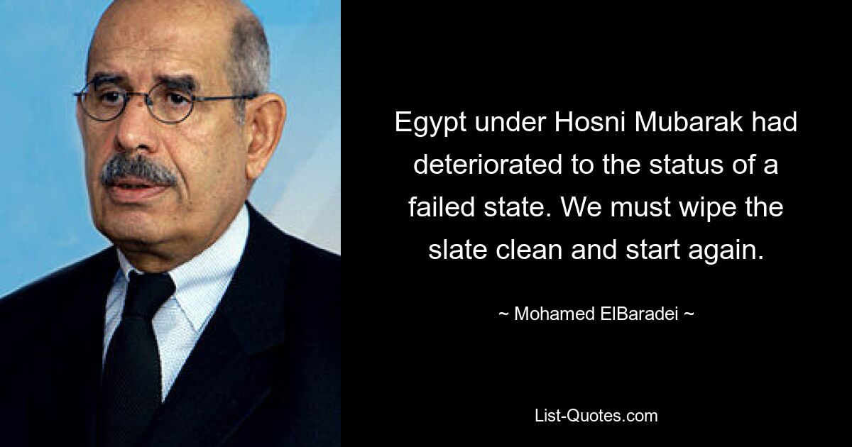 Egypt under Hosni Mubarak had deteriorated to the status of a failed state. We must wipe the slate clean and start again. — © Mohamed ElBaradei