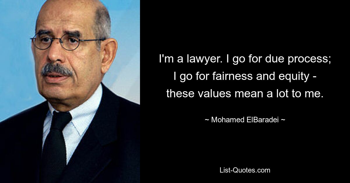 I'm a lawyer. I go for due process; I go for fairness and equity - these values mean a lot to me. — © Mohamed ElBaradei