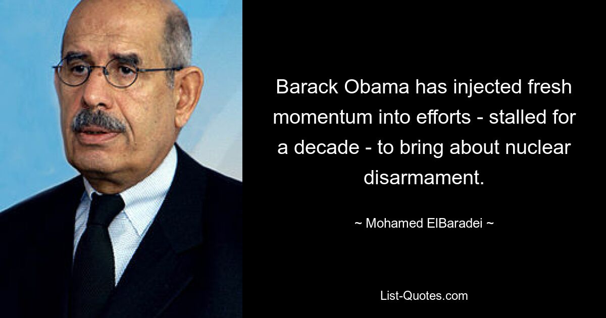 Barack Obama has injected fresh momentum into efforts - stalled for a decade - to bring about nuclear disarmament. — © Mohamed ElBaradei