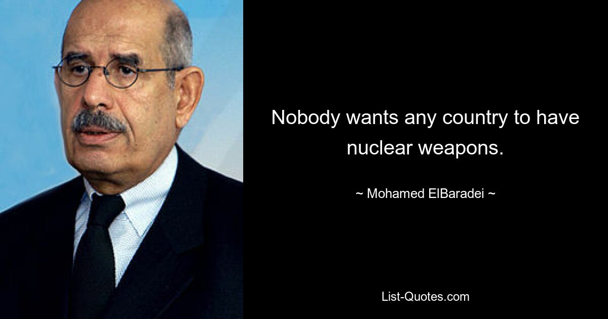 Nobody wants any country to have nuclear weapons. — © Mohamed ElBaradei