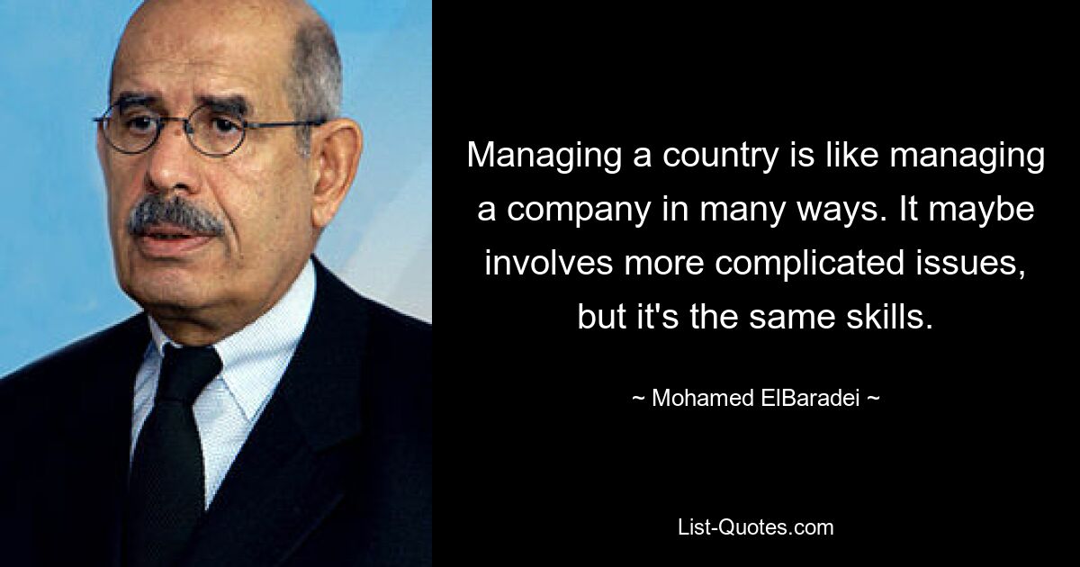 Managing a country is like managing a company in many ways. It maybe involves more complicated issues, but it's the same skills. — © Mohamed ElBaradei