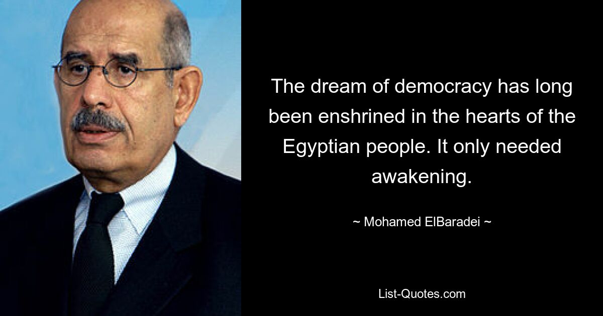 The dream of democracy has long been enshrined in the hearts of the Egyptian people. It only needed awakening. — © Mohamed ElBaradei