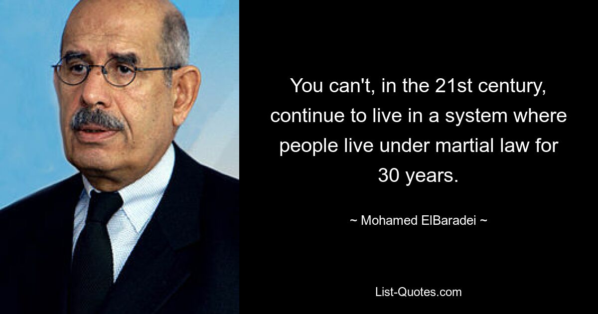 You can't, in the 21st century, continue to live in a system where people live under martial law for 30 years. — © Mohamed ElBaradei