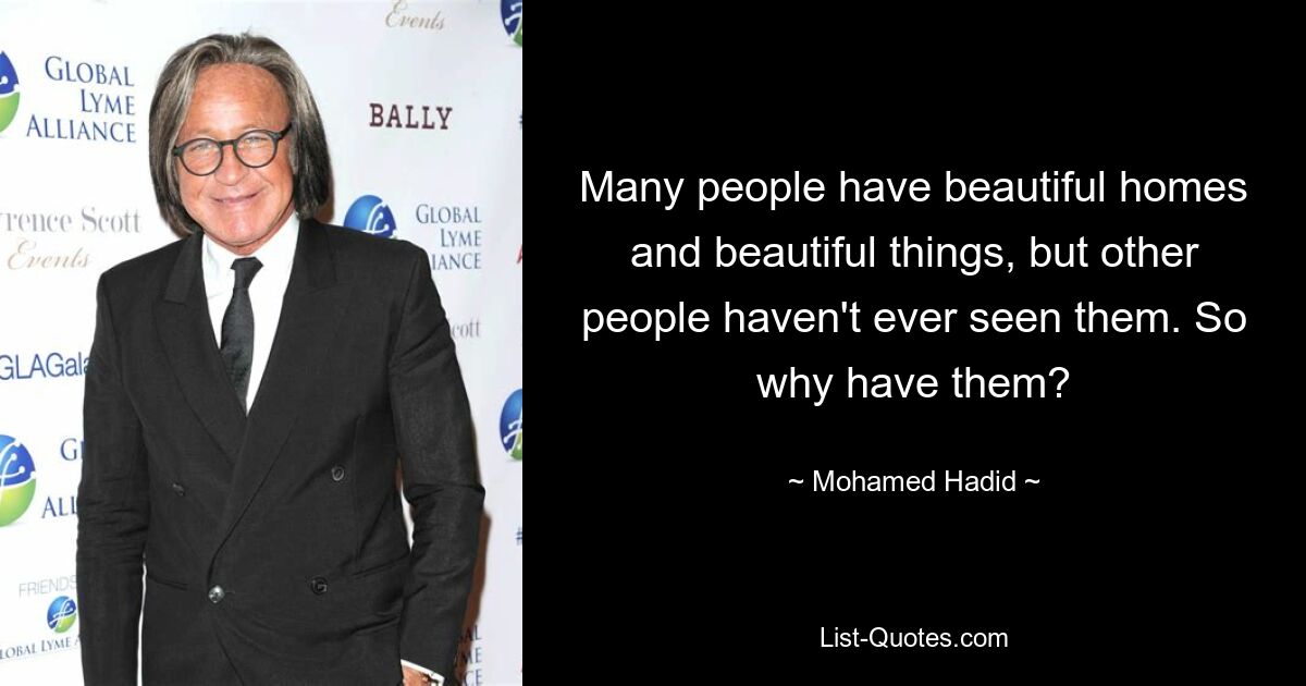 Many people have beautiful homes and beautiful things, but other people haven't ever seen them. So why have them? — © Mohamed Hadid