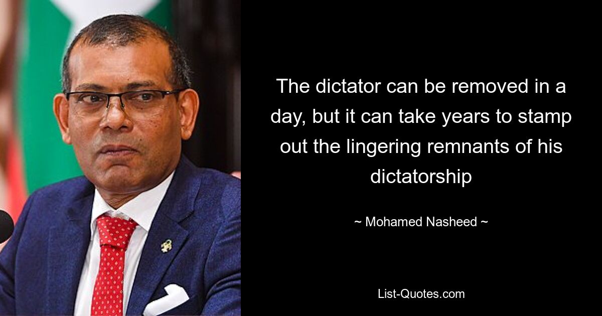 The dictator can be removed in a day, but it can take years to stamp out the lingering remnants of his dictatorship — © Mohamed Nasheed