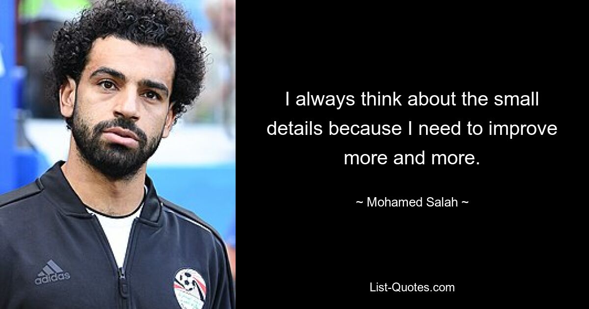 I always think about the small details because I need to improve more and more. — © Mohamed Salah