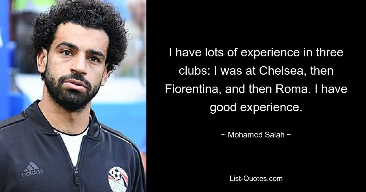 I have lots of experience in three clubs: I was at Chelsea, then Fiorentina, and then Roma. I have good experience. — © Mohamed Salah