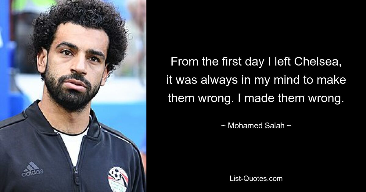 From the first day I left Chelsea, it was always in my mind to make them wrong. I made them wrong. — © Mohamed Salah