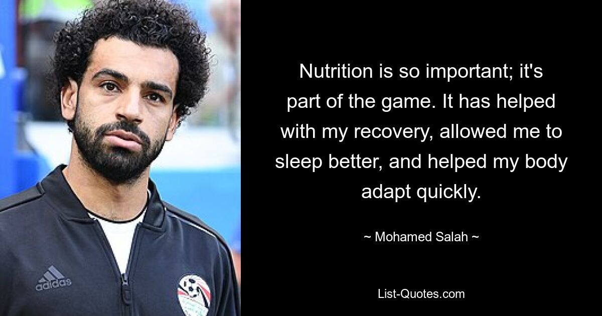 Nutrition is so important; it's part of the game. It has helped with my recovery, allowed me to sleep better, and helped my body adapt quickly. — © Mohamed Salah