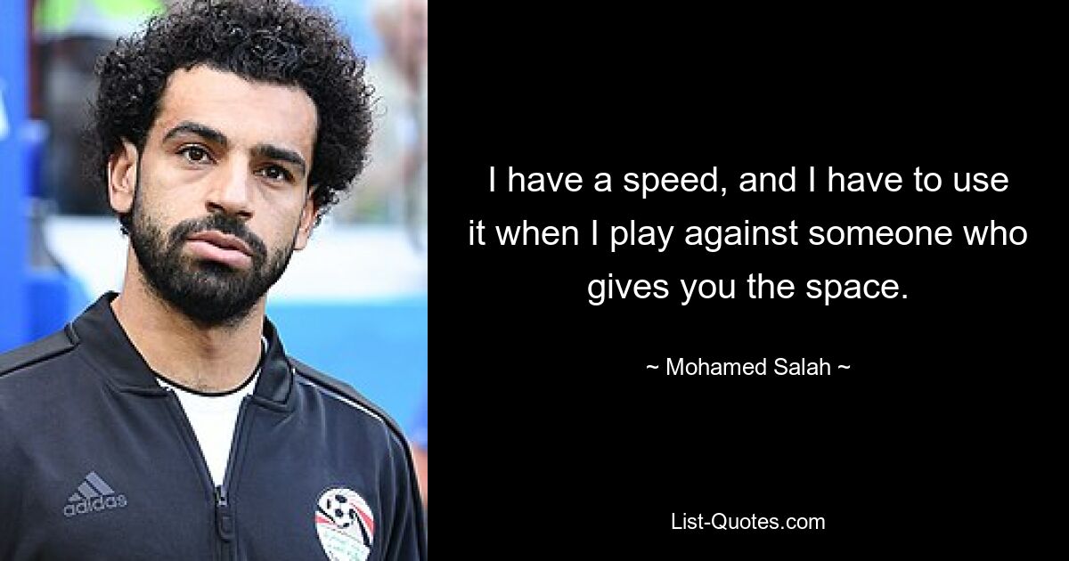 Ich habe eine Schnelligkeit und ich muss sie nutzen, wenn ich gegen jemanden spiele, der einem den Raum gibt. — © Mohamed Salah