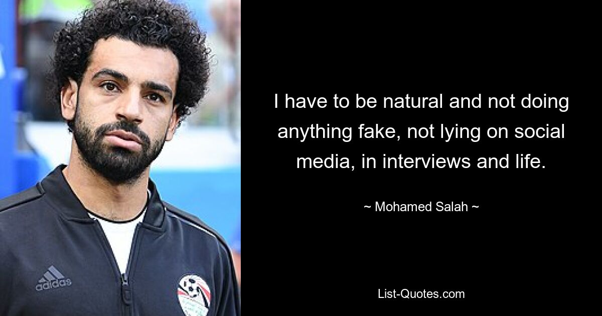 I have to be natural and not doing anything fake, not lying on social media, in interviews and life. — © Mohamed Salah