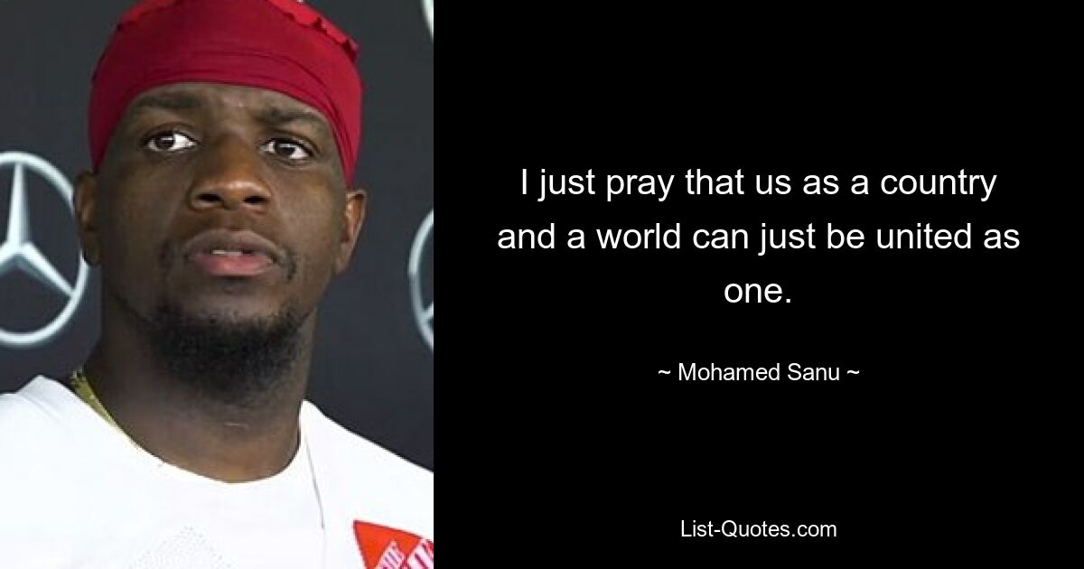 I just pray that us as a country and a world can just be united as one. — © Mohamed Sanu