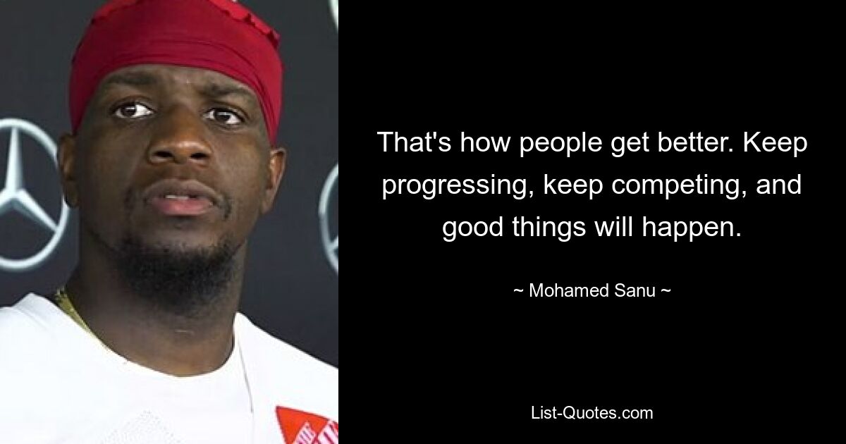 That's how people get better. Keep progressing, keep competing, and good things will happen. — © Mohamed Sanu