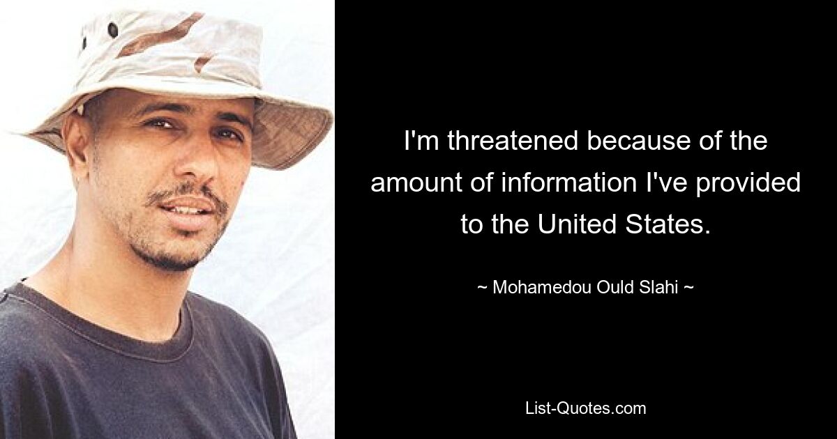 I'm threatened because of the amount of information I've provided to the United States. — © Mohamedou Ould Slahi