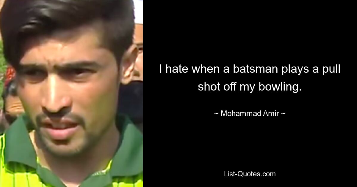 I hate when a batsman plays a pull shot off my bowling. — © Mohammad Amir