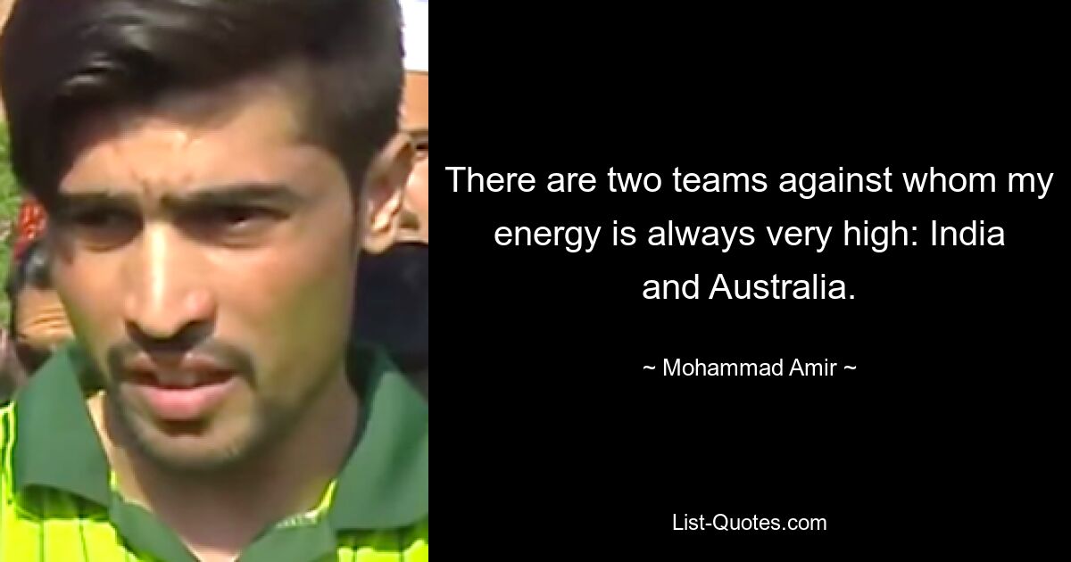 There are two teams against whom my energy is always very high: India and Australia. — © Mohammad Amir