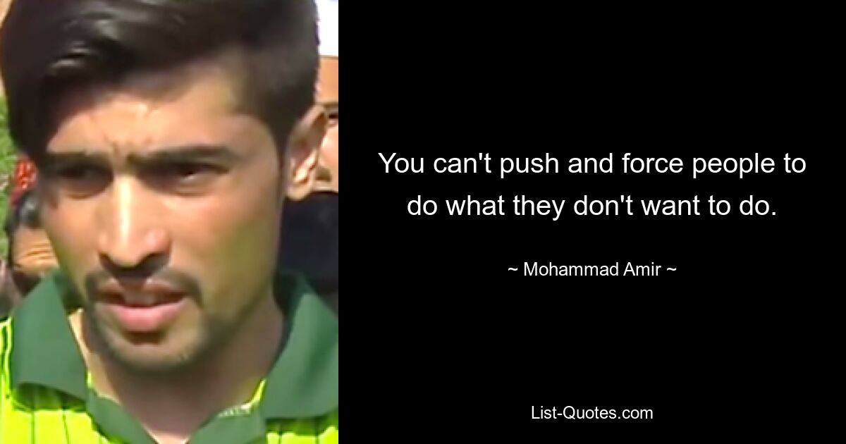 You can't push and force people to do what they don't want to do. — © Mohammad Amir