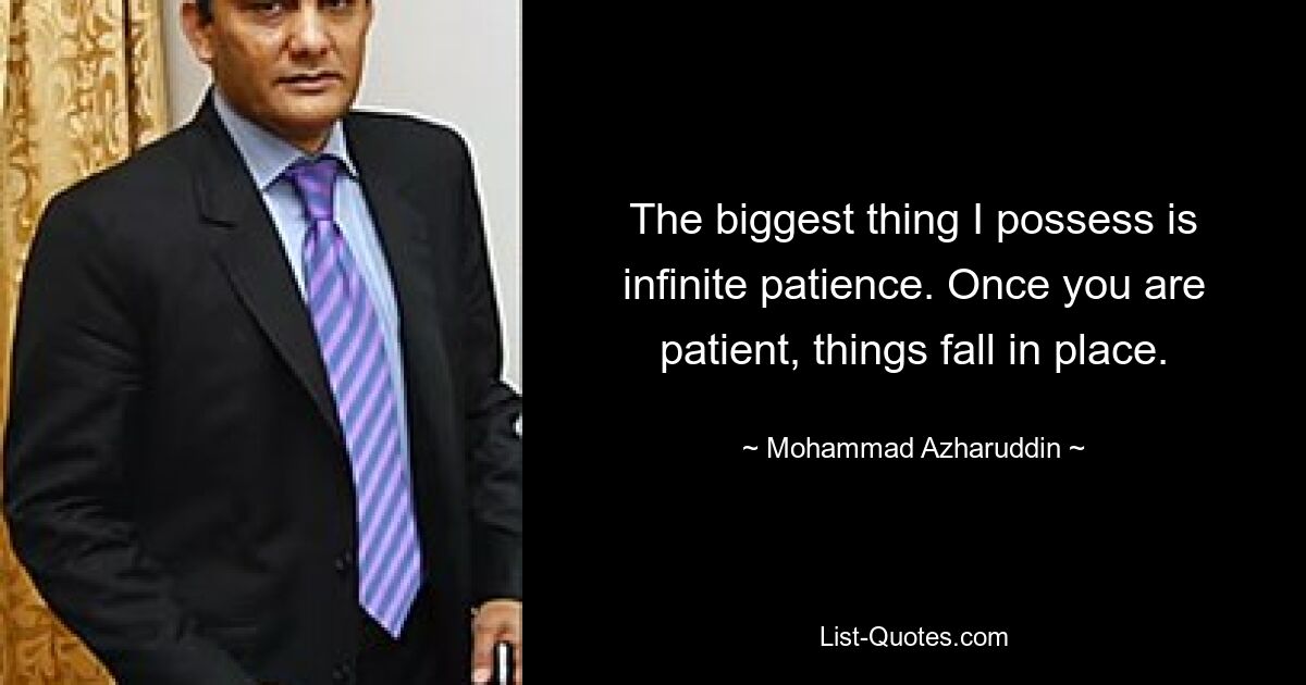 The biggest thing I possess is infinite patience. Once you are patient, things fall in place. — © Mohammad Azharuddin