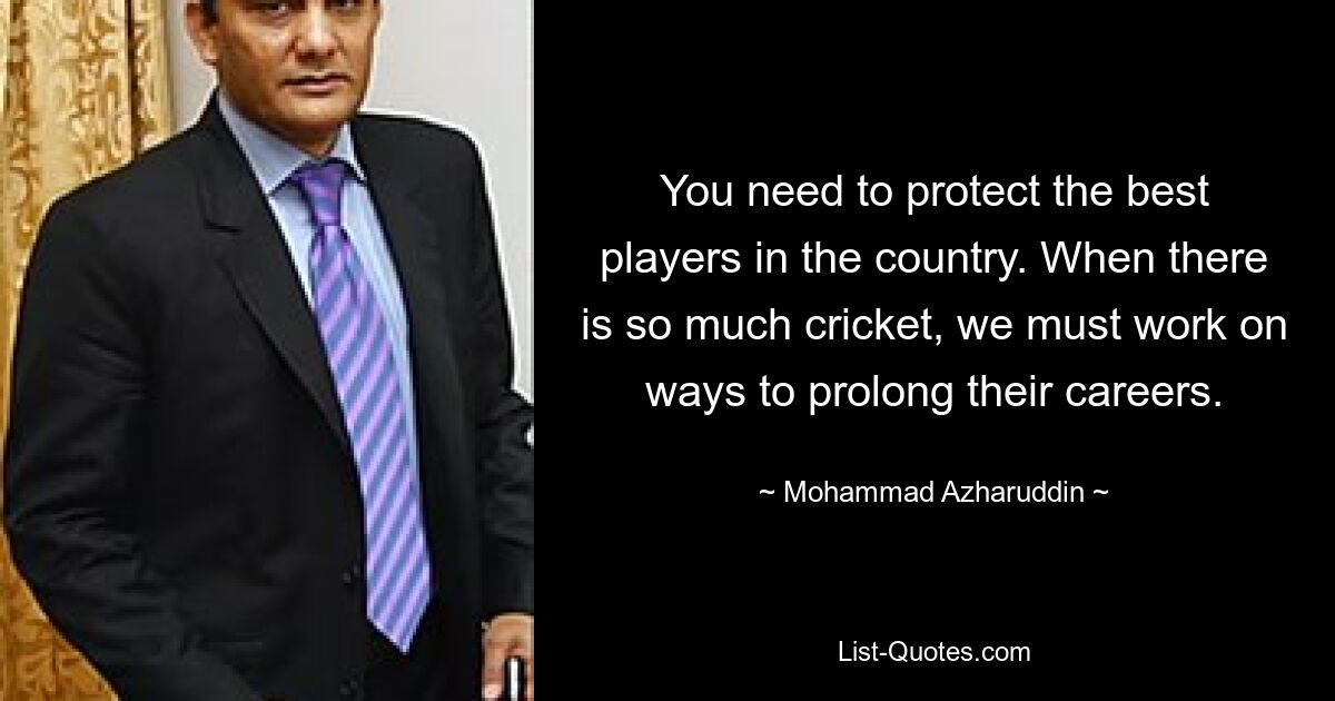 You need to protect the best players in the country. When there is so much cricket, we must work on ways to prolong their careers. — © Mohammad Azharuddin