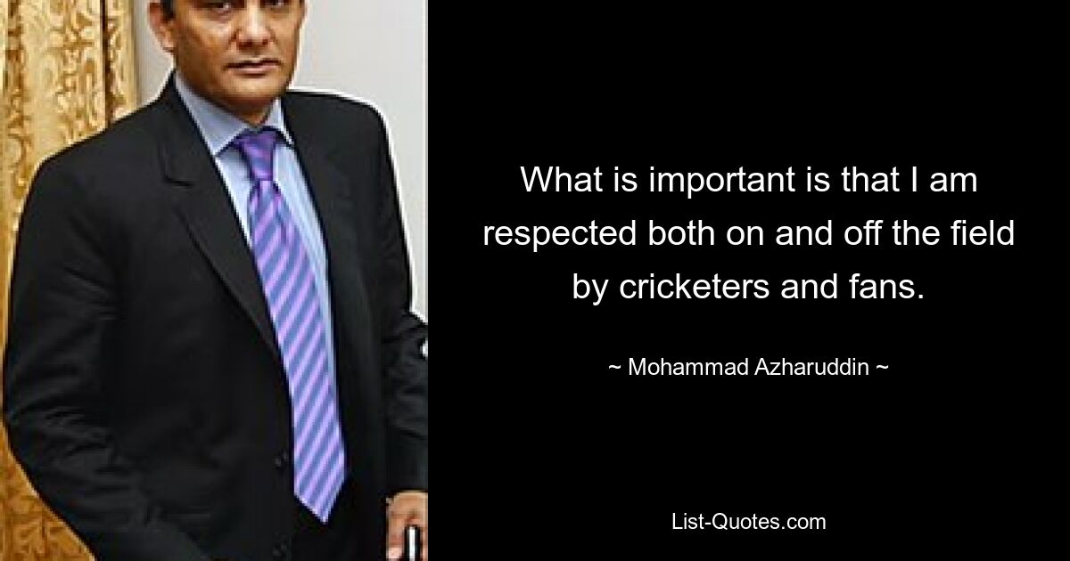 What is important is that I am respected both on and off the field by cricketers and fans. — © Mohammad Azharuddin