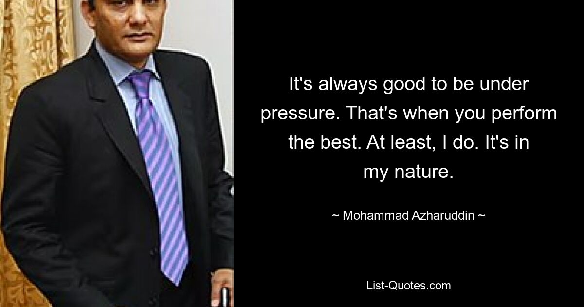 It's always good to be under pressure. That's when you perform the best. At least, I do. It's in my nature. — © Mohammad Azharuddin