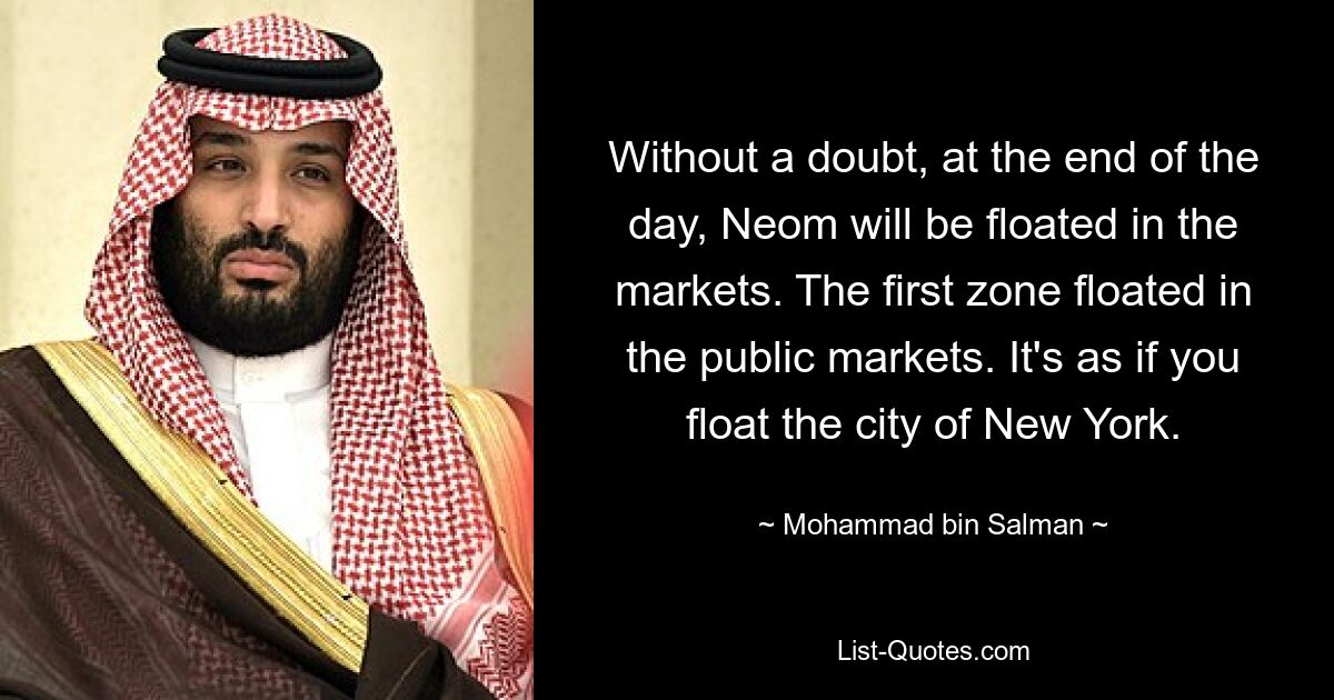 Without a doubt, at the end of the day, Neom will be floated in the markets. The first zone floated in the public markets. It's as if you float the city of New York. — © Mohammad bin Salman