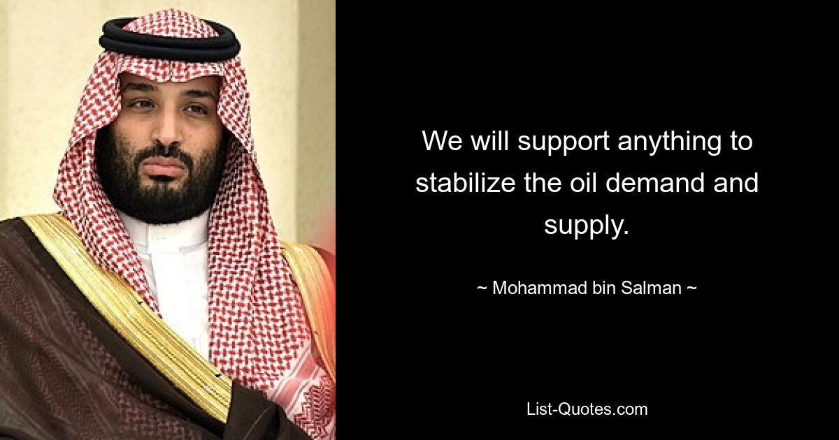 We will support anything to stabilize the oil demand and supply. — © Mohammad bin Salman