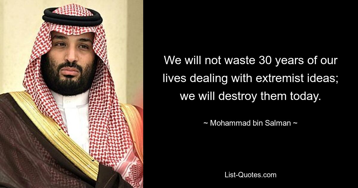 We will not waste 30 years of our lives dealing with extremist ideas; we will destroy them today. — © Mohammad bin Salman