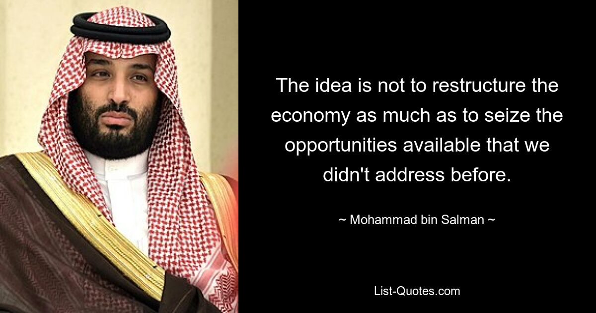 The idea is not to restructure the economy as much as to seize the opportunities available that we didn't address before. — © Mohammad bin Salman