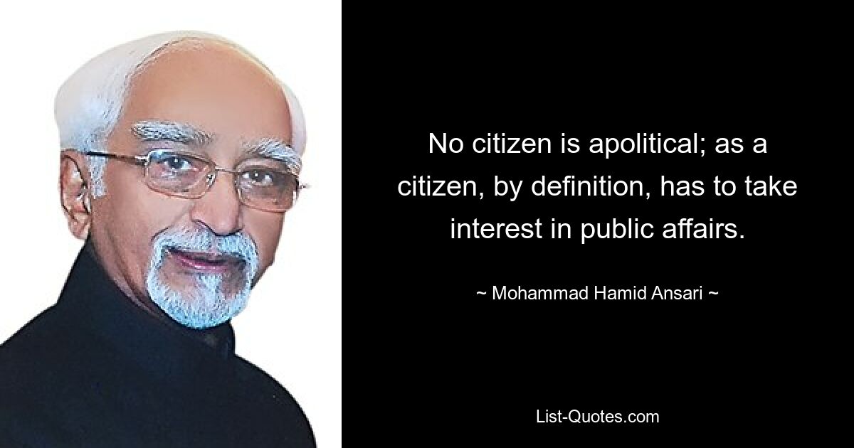 No citizen is apolitical; as a citizen, by definition, has to take interest in public affairs. — © Mohammad Hamid Ansari