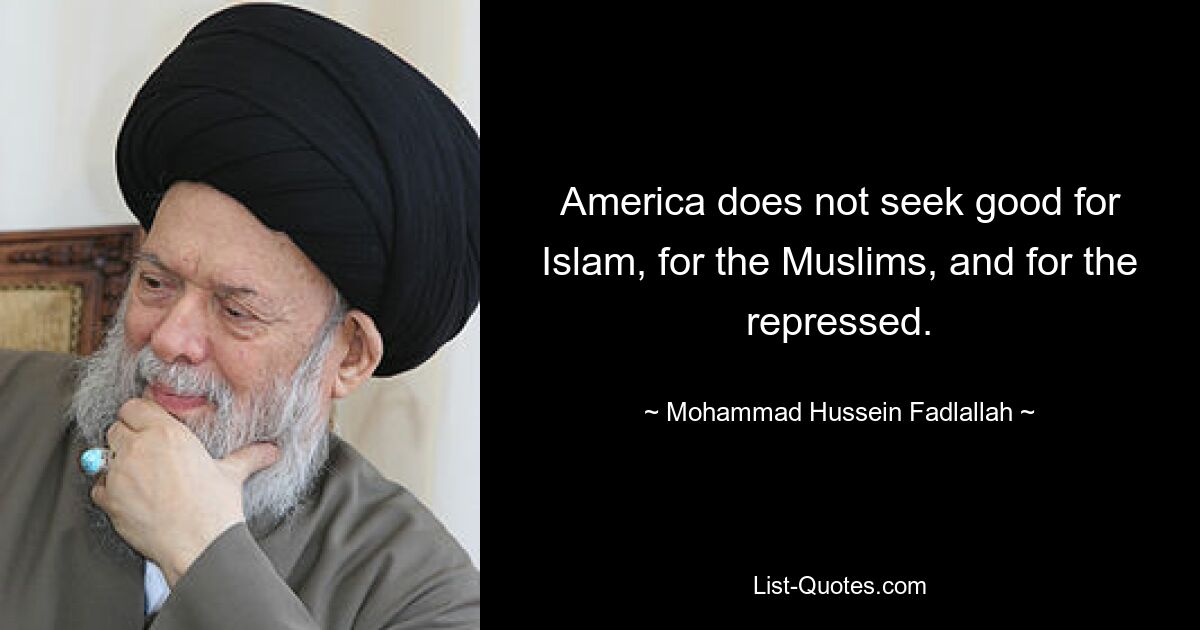 America does not seek good for Islam, for the Muslims, and for the repressed. — © Mohammad Hussein Fadlallah