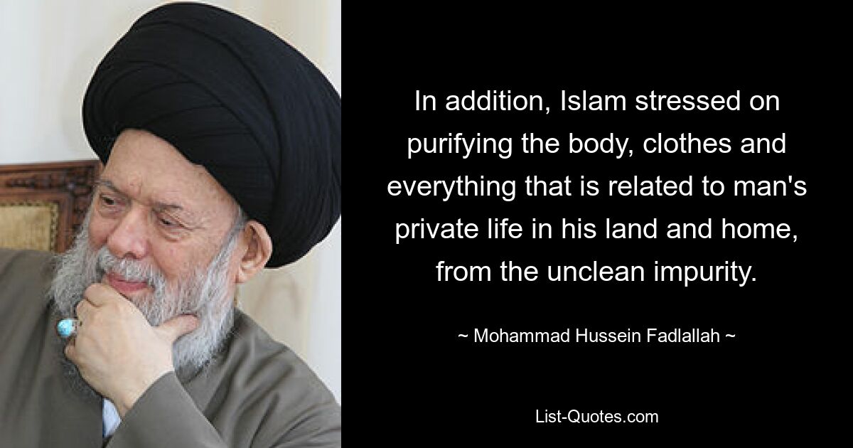 In addition, Islam stressed on purifying the body, clothes and everything that is related to man's private life in his land and home, from the unclean impurity. — © Mohammad Hussein Fadlallah