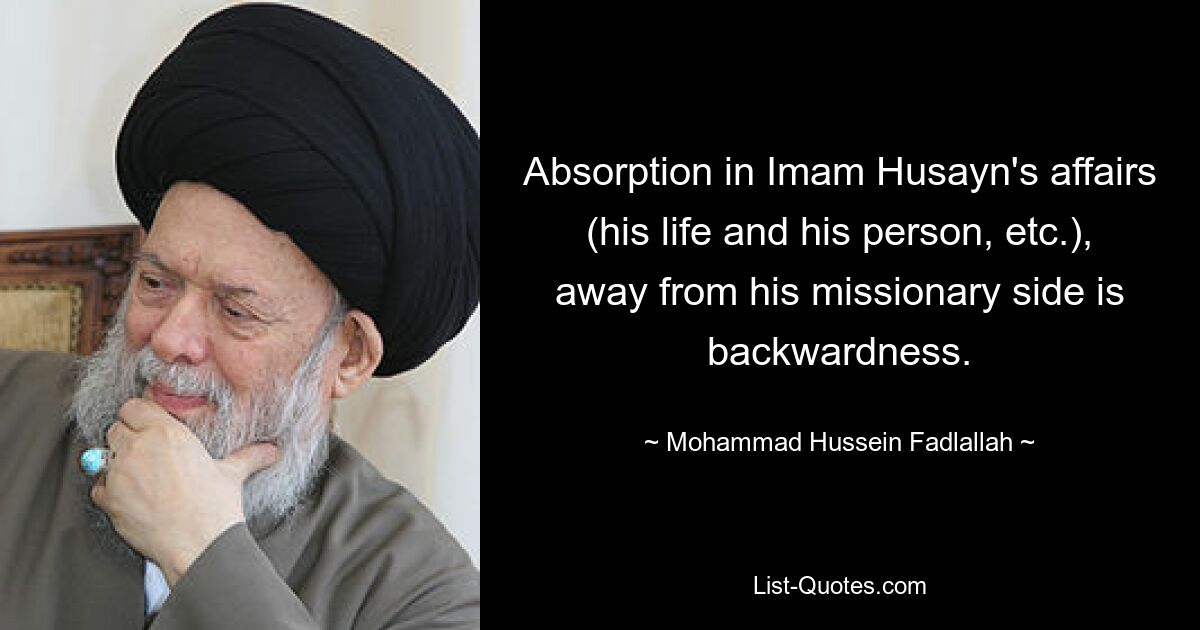 Absorption in Imam Husayn's affairs (his life and his person, etc.), away from his missionary side is backwardness. — © Mohammad Hussein Fadlallah