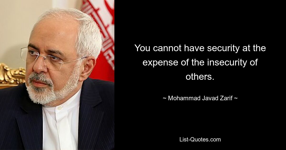 You cannot have security at the expense of the insecurity of others. — © Mohammad Javad Zarif