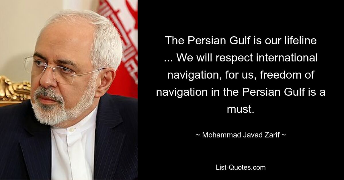 The Persian Gulf is our lifeline ... We will respect international navigation, for us, freedom of navigation in the Persian Gulf is a must. — © Mohammad Javad Zarif