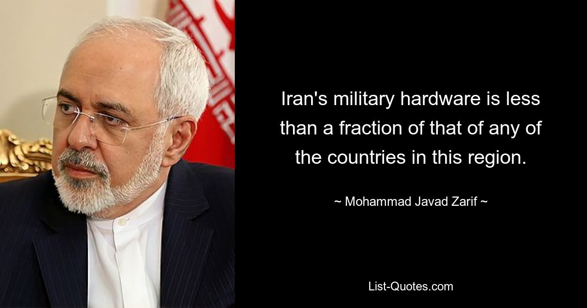 Iran's military hardware is less than a fraction of that of any of the countries in this region. — © Mohammad Javad Zarif