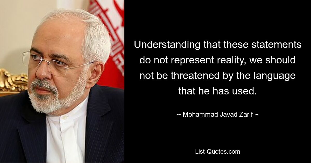 Understanding that these statements do not represent reality, we should not be threatened by the language that he has used. — © Mohammad Javad Zarif