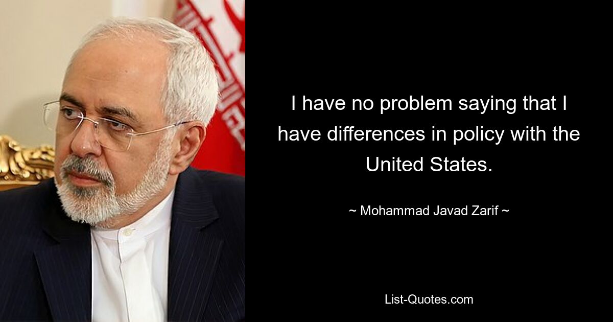 I have no problem saying that I have differences in policy with the United States. — © Mohammad Javad Zarif