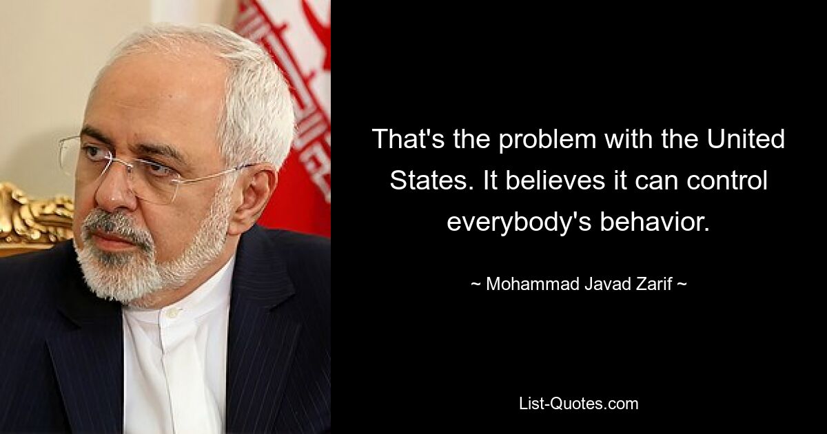 That's the problem with the United States. It believes it can control everybody's behavior. — © Mohammad Javad Zarif