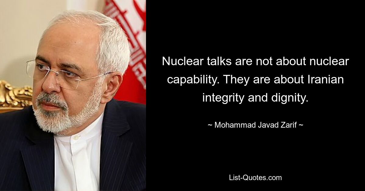 Nuclear talks are not about nuclear capability. They are about Iranian integrity and dignity. — © Mohammad Javad Zarif