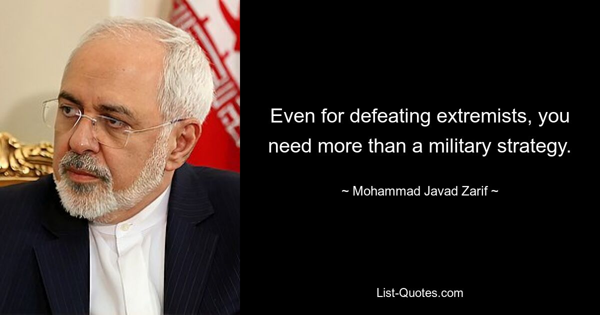 Even for defeating extremists, you need more than a military strategy. — © Mohammad Javad Zarif