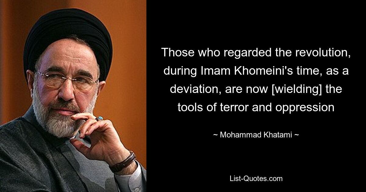 Those who regarded the revolution, during Imam Khomeini's time, as a deviation, are now [wielding] the tools of terror and oppression — © Mohammad Khatami