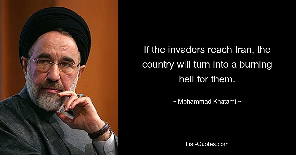 If the invaders reach Iran, the country will turn into a burning hell for them. — © Mohammad Khatami