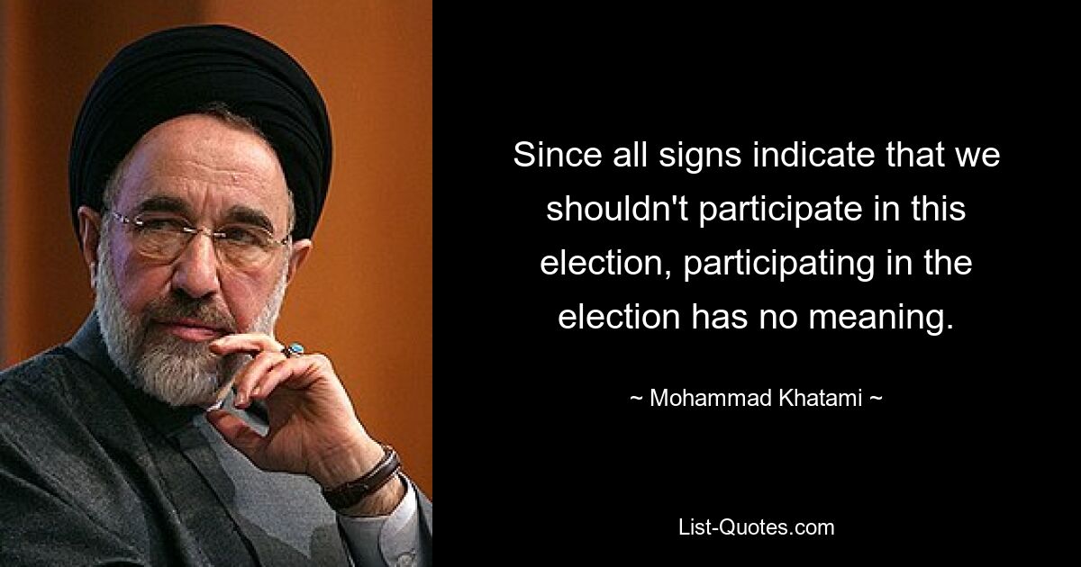 Since all signs indicate that we shouldn't participate in this election, participating in the election has no meaning. — © Mohammad Khatami