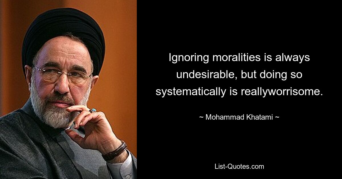 Ignoring moralities is always undesirable, but doing so systematically is reallyworrisome. — © Mohammad Khatami