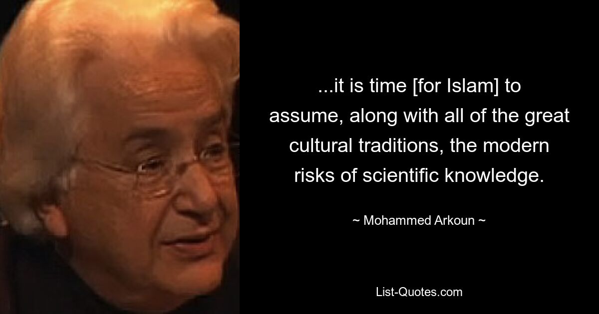 ...it is time [for Islam] to assume, along with all of the great cultural traditions, the modern risks of scientific knowledge. — © Mohammed Arkoun