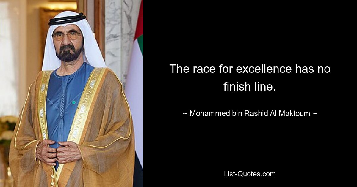 The race for excellence has no finish line. — © Mohammed bin Rashid Al Maktoum