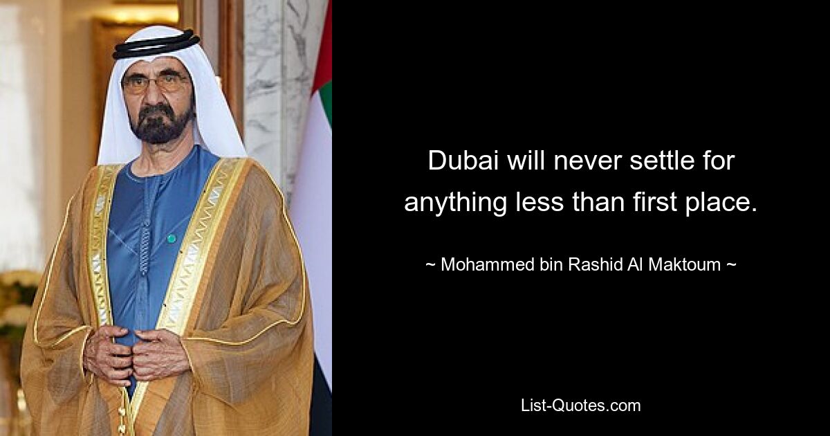 Dubai will never settle for anything less than first place. — © Mohammed bin Rashid Al Maktoum