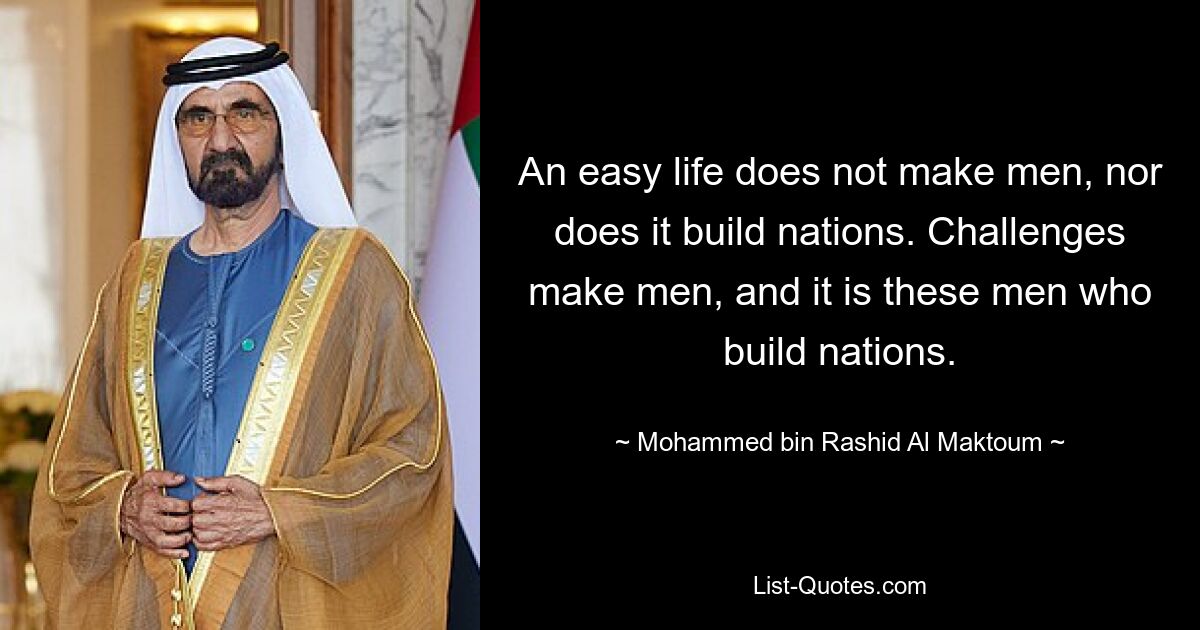 An easy life does not make men, nor does it build nations. Challenges make men, and it is these men who build nations. — © Mohammed bin Rashid Al Maktoum