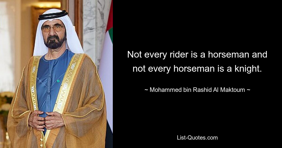 Not every rider is a horseman and not every horseman is a knight. — © Mohammed bin Rashid Al Maktoum